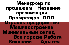 Менеджер по продажам › Название организации ­ Промресурс, ООО › Отрасль предприятия ­ Машиностроение › Минимальный оклад ­ 45 000 - Все города Работа » Вакансии   . Адыгея респ.,Адыгейск г.